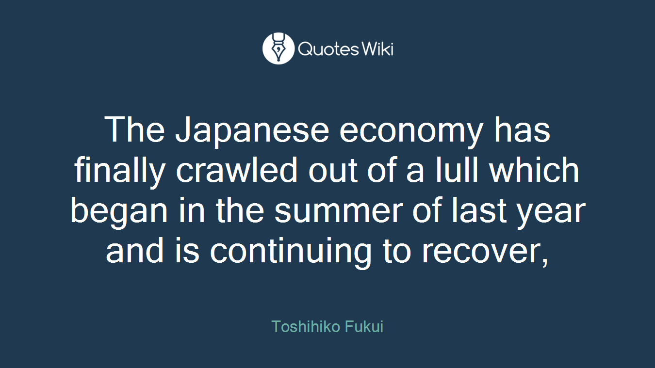 The Japanese economy has finally crawled out of a lull which began in the summer of last year and is continuing to recover,