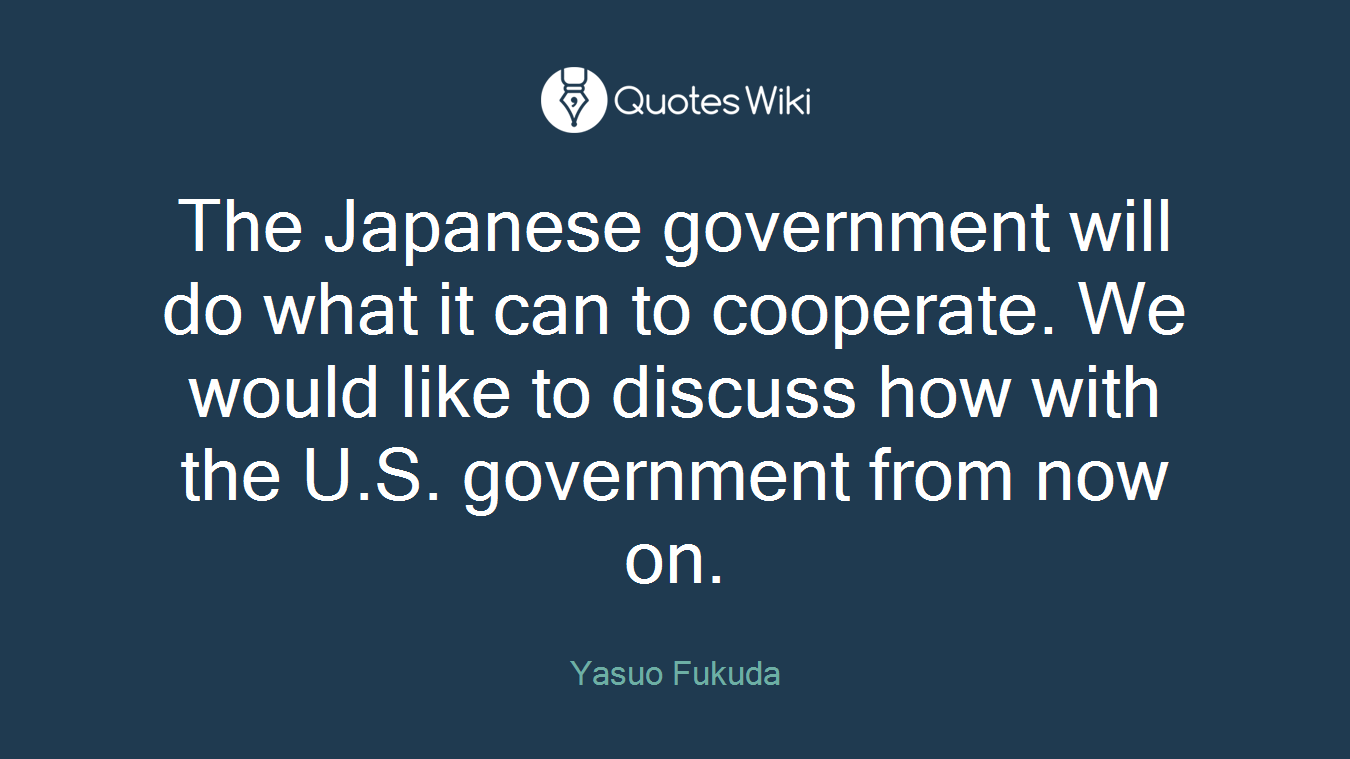The Japanese government will do what it can to cooperate. We would like to discuss how with the U.S. government from now on.