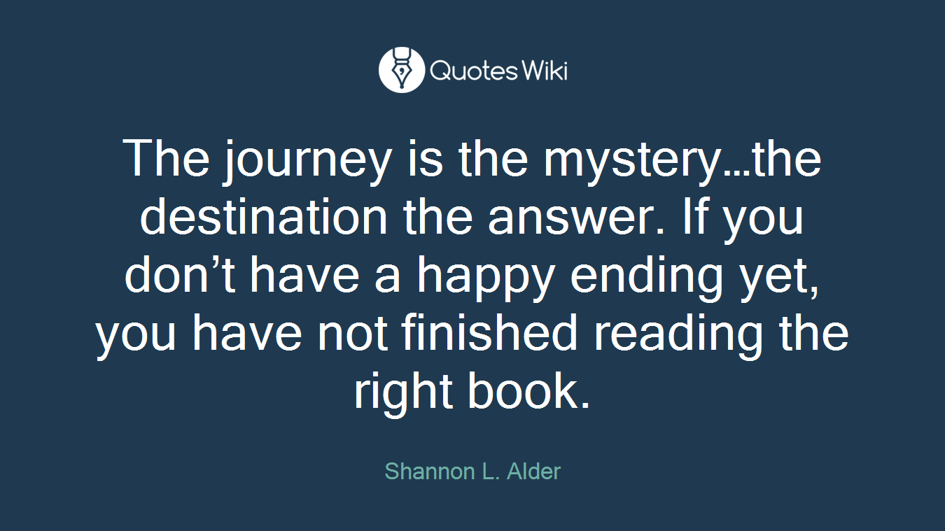 The journey is the mystery…the destination the answer. If you don’t have a happy ending yet, you have not finished reading the right book.