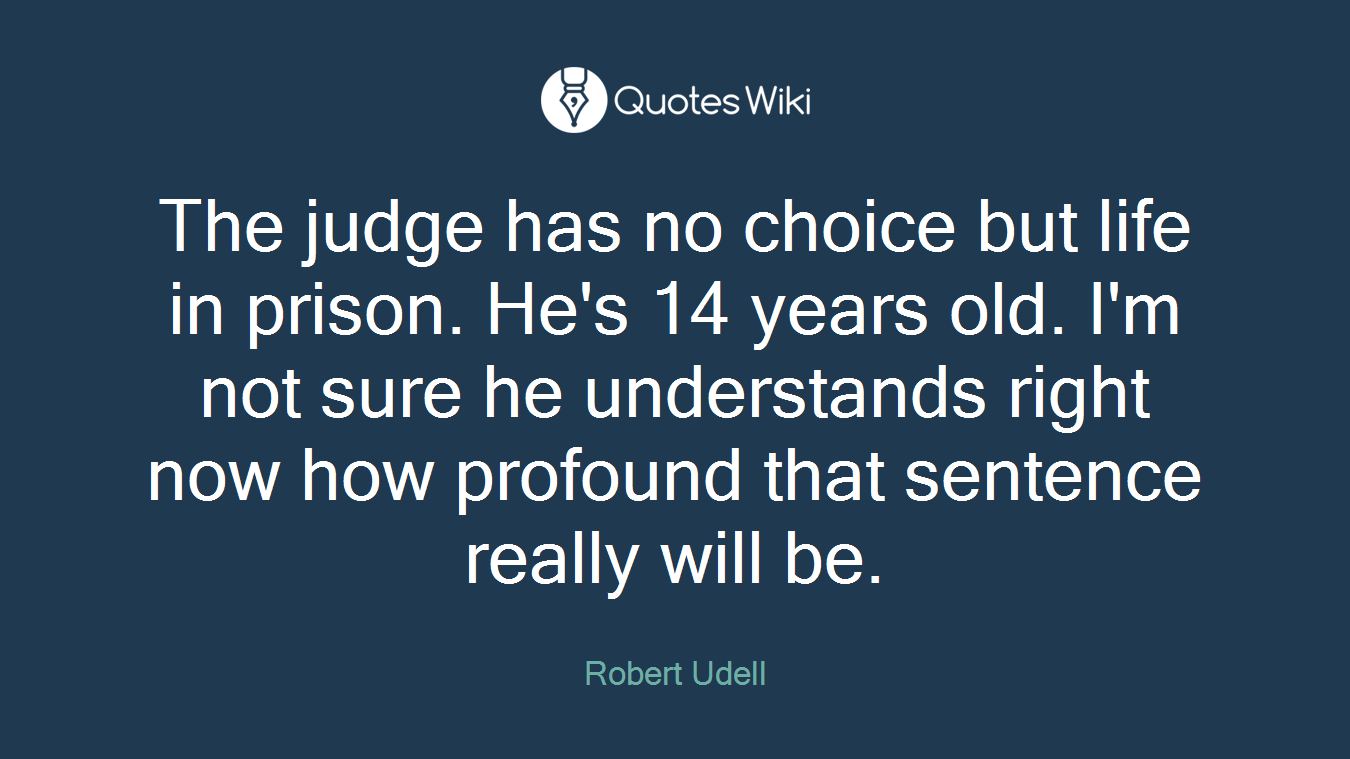 The judge has no choice but life in prison. He's 14 years old. I'm not sure he understands right now how profound that sentence really will be.