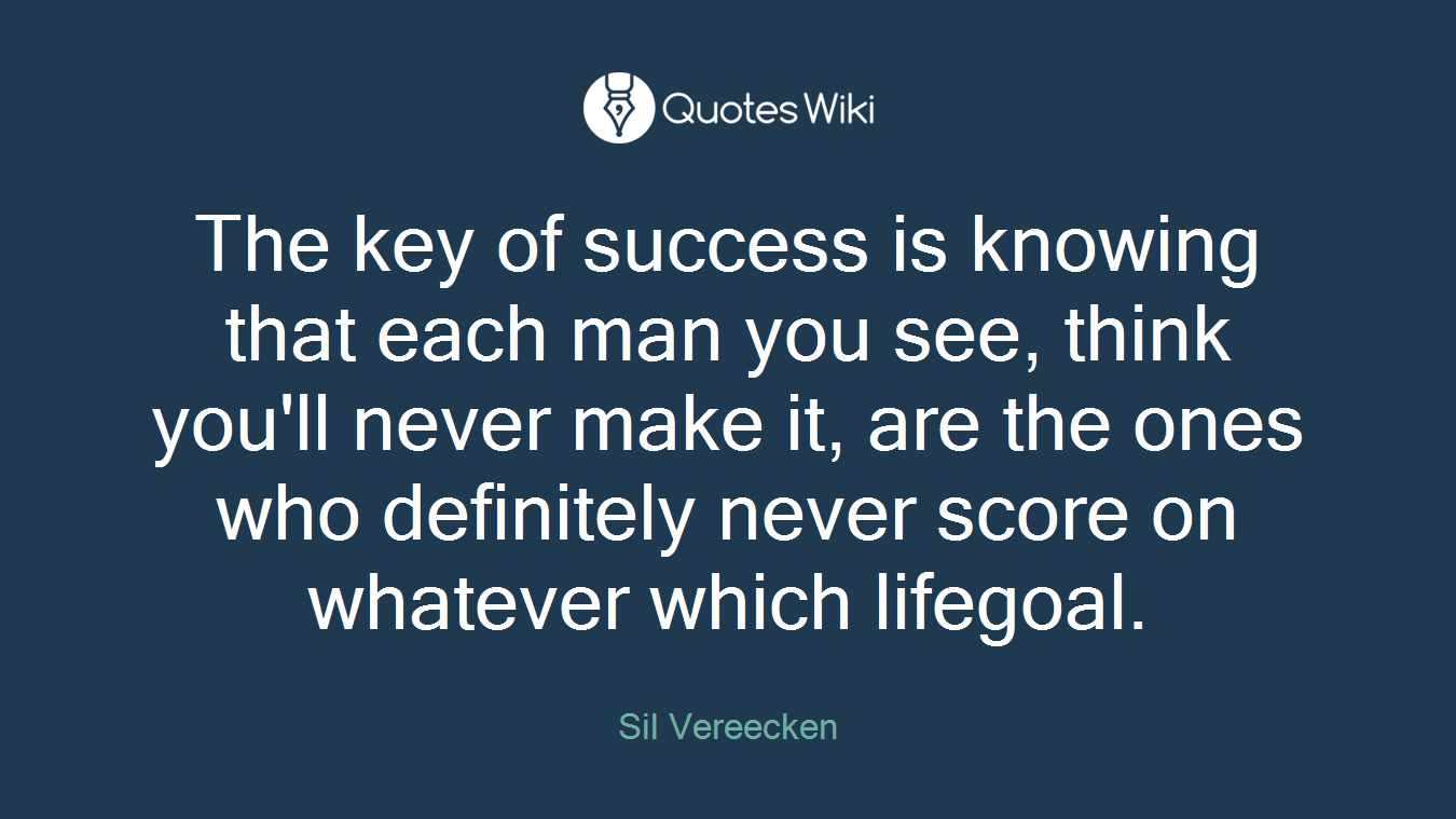 The key of success is knowing that each man you see, think you'll never make it, are the ones who definitely never score on whatever which lifegoal.