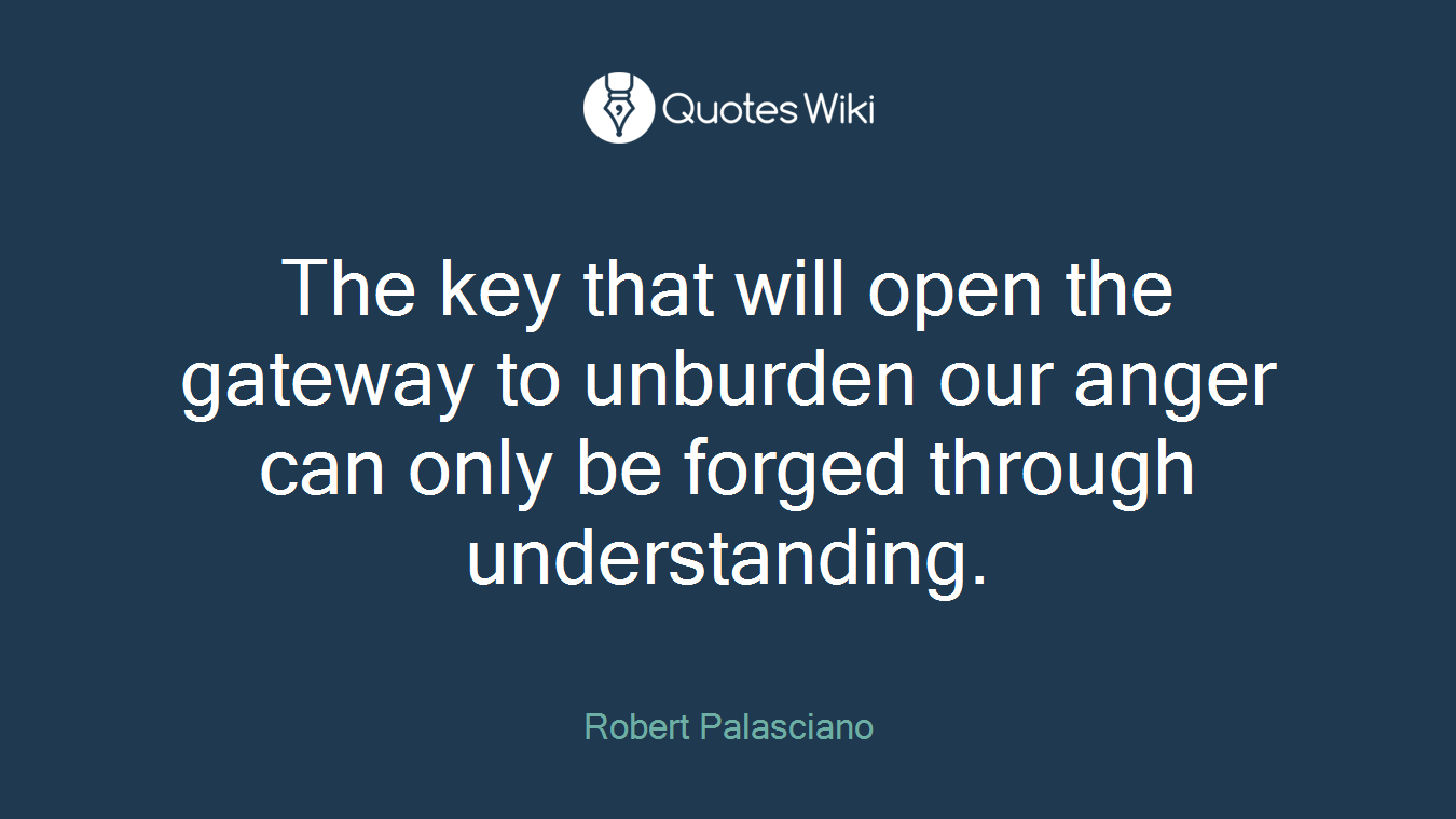The key that will open the gateway to unburden our anger can only be forged through understanding.