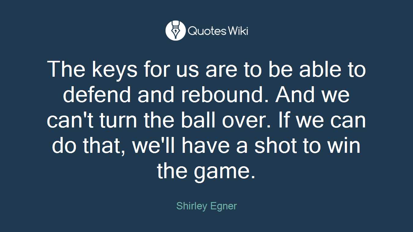 The keys for us are to be able to defend and rebound. And we can't turn the ball over. If we can do that, we'll have a shot to win the game.