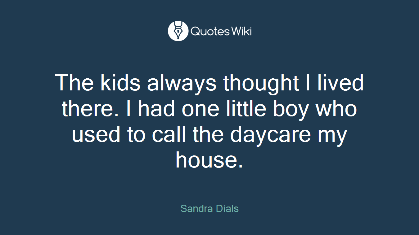 The kids always thought I lived there. I had one little boy who used to call the daycare my house.