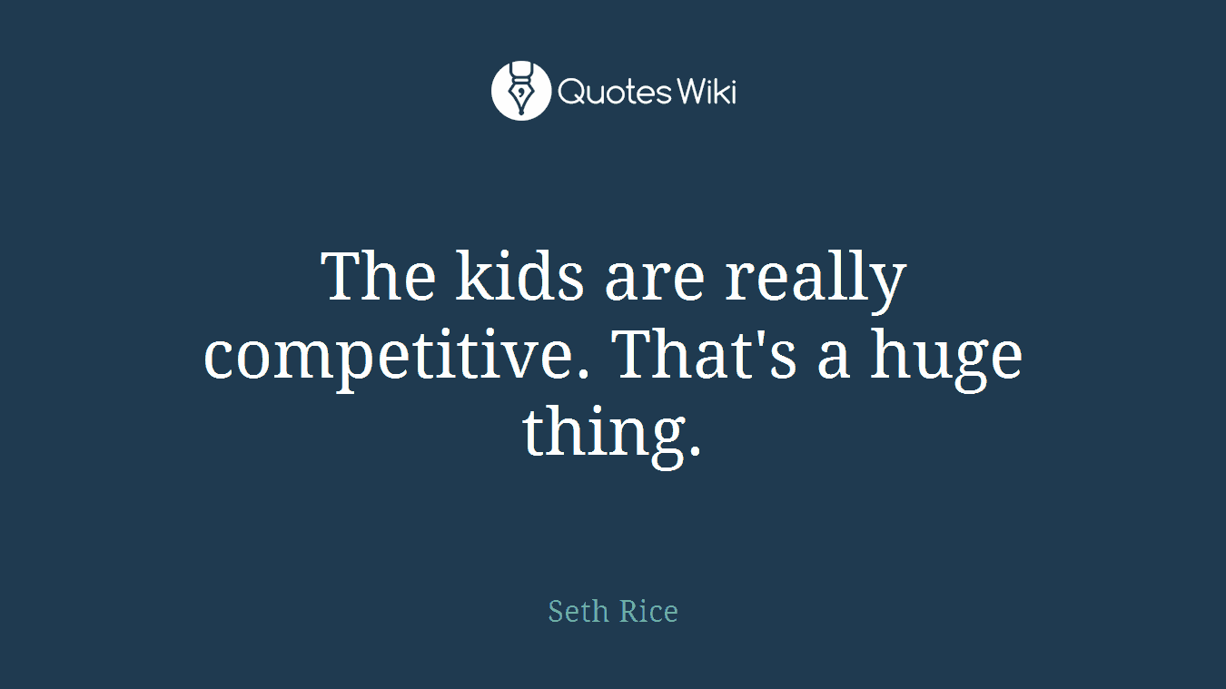 The kids are really competitive. That's a huge thing.