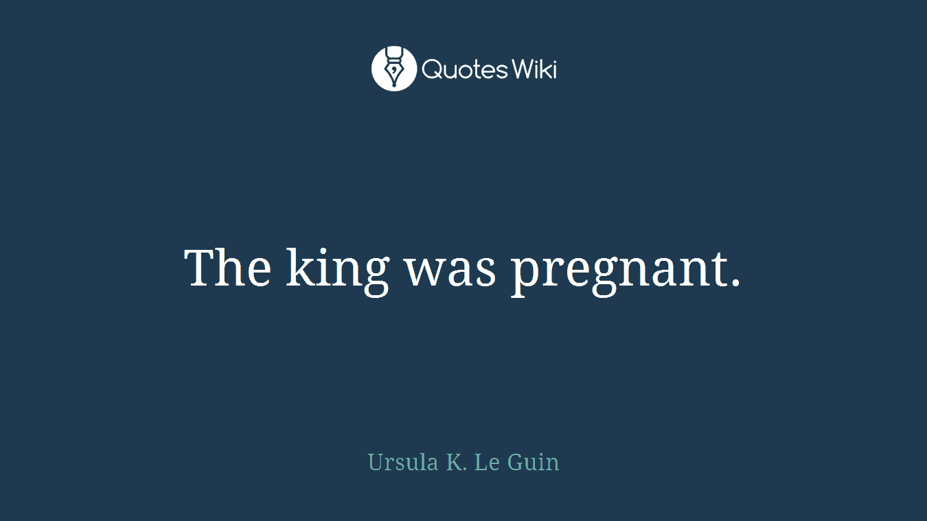 The king was pregnant.