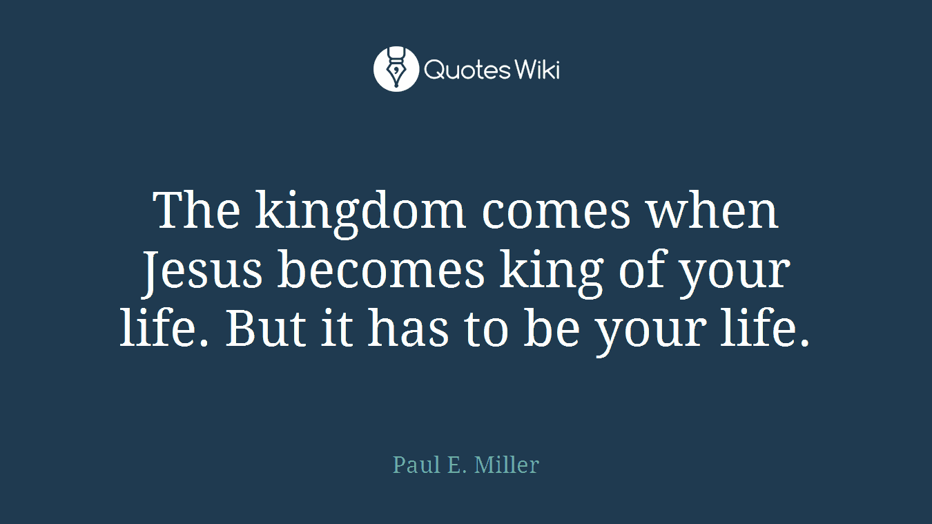 The kingdom comes when Jesus becomes king of your life. But it has to be your life.