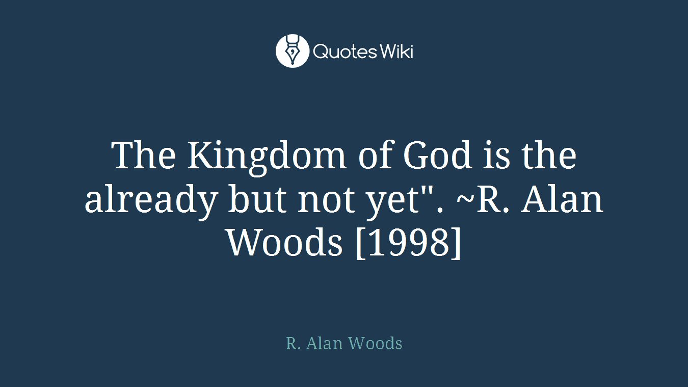 The Kingdom of God is the already but not yet". ~R. Alan Woods [1998]