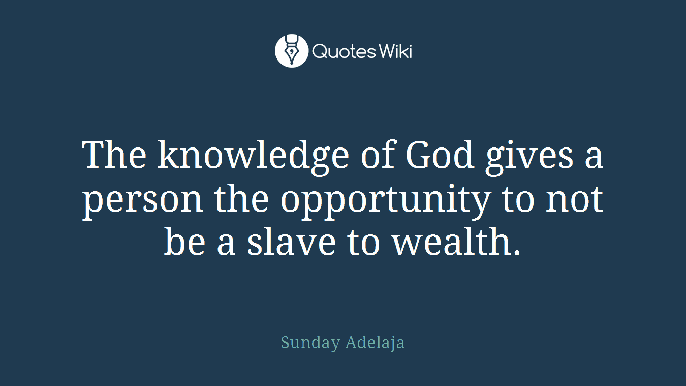 The knowledge of God gives a person the opportunity to not be a slave to wealth.