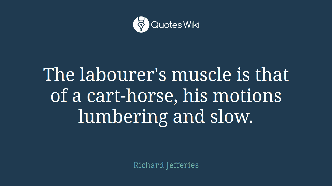 The labourer's muscle is that of a cart-horse, his motions lumbering and slow.