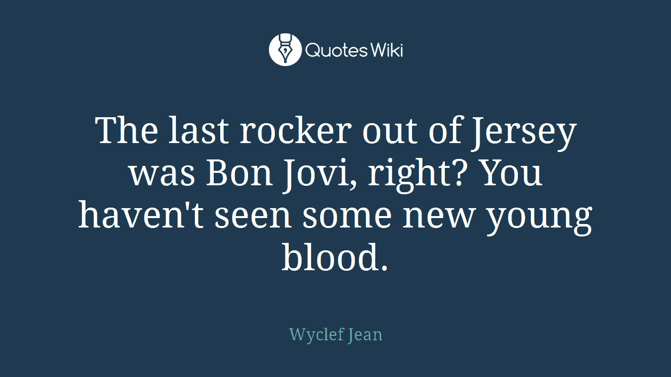 The last rocker out of Jersey was Bon Jovi, right? You haven't seen some new young blood.