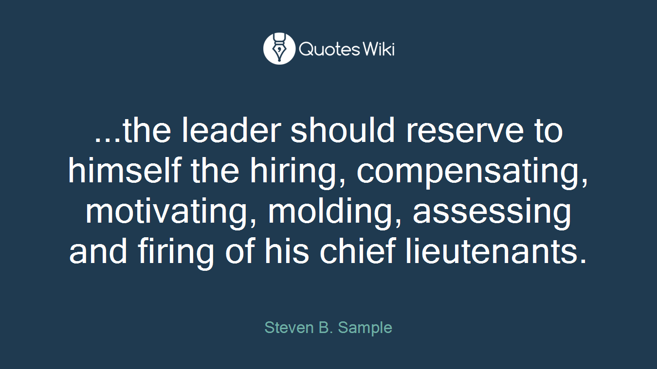 ...the leader should reserve to himself the hiring, compensating, motivating, molding, assessing and firing of his chief lieutenants.