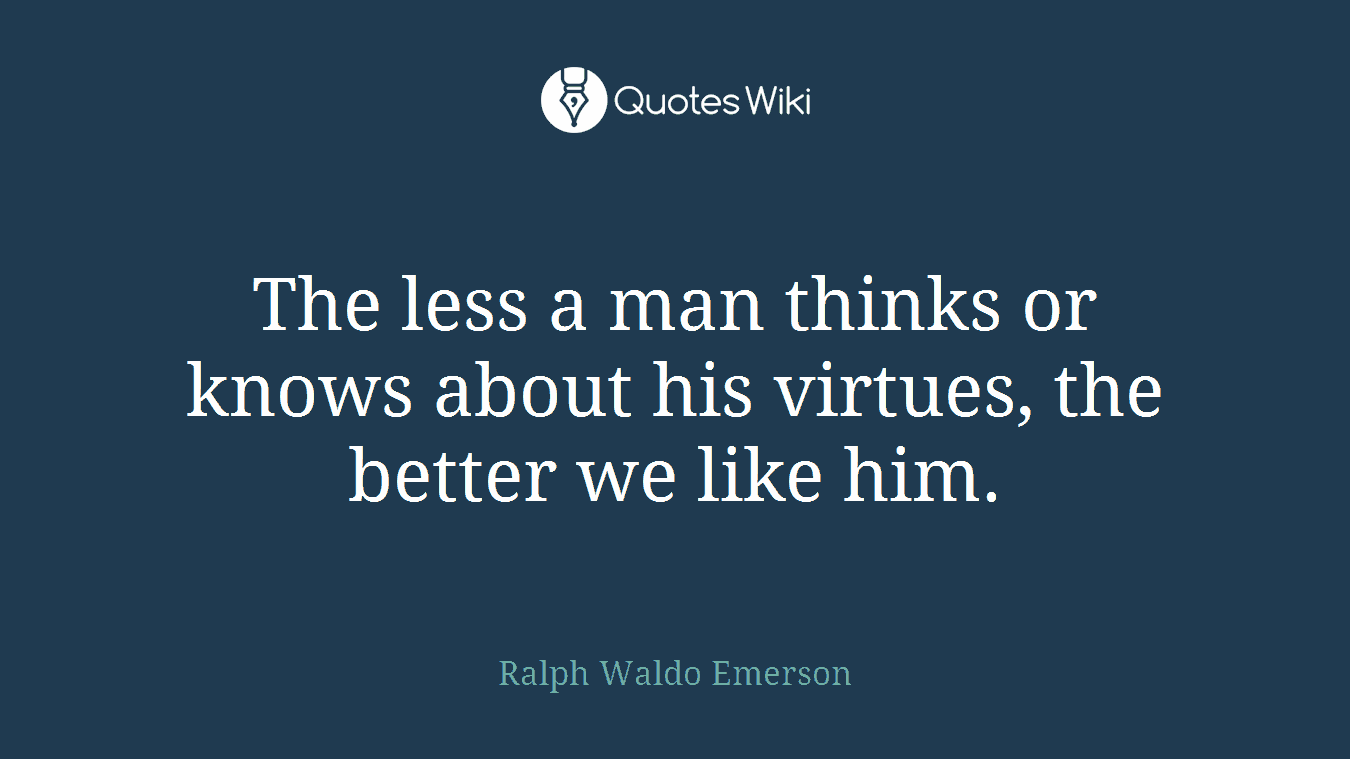 The less a man thinks or knows about his virtues, the better we like him.