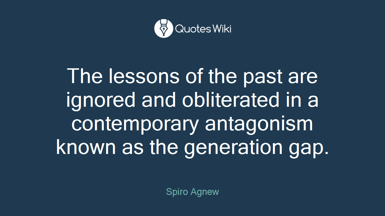 The lessons of the past are ignored and obliterated in a contemporary antagonism known as the generation gap.