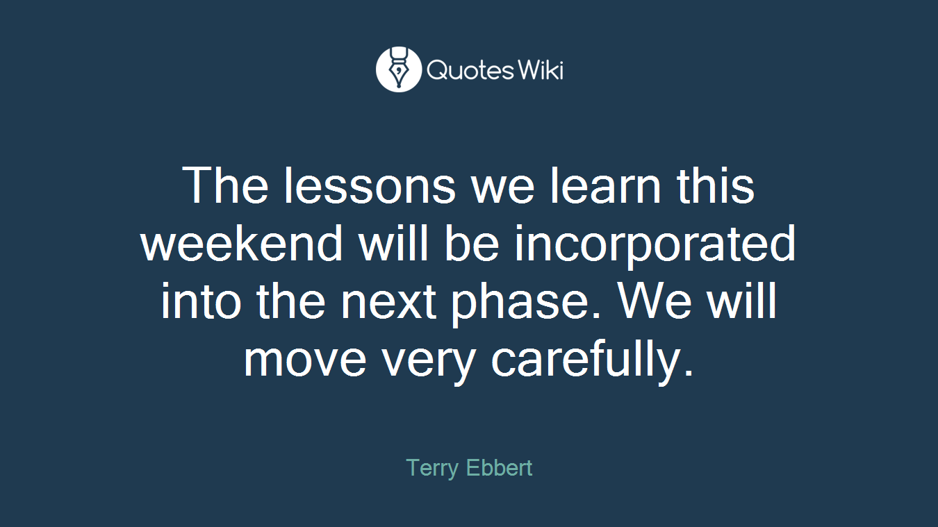 The lessons we learn this weekend will be incorporated into the next phase. We will move very carefully.
