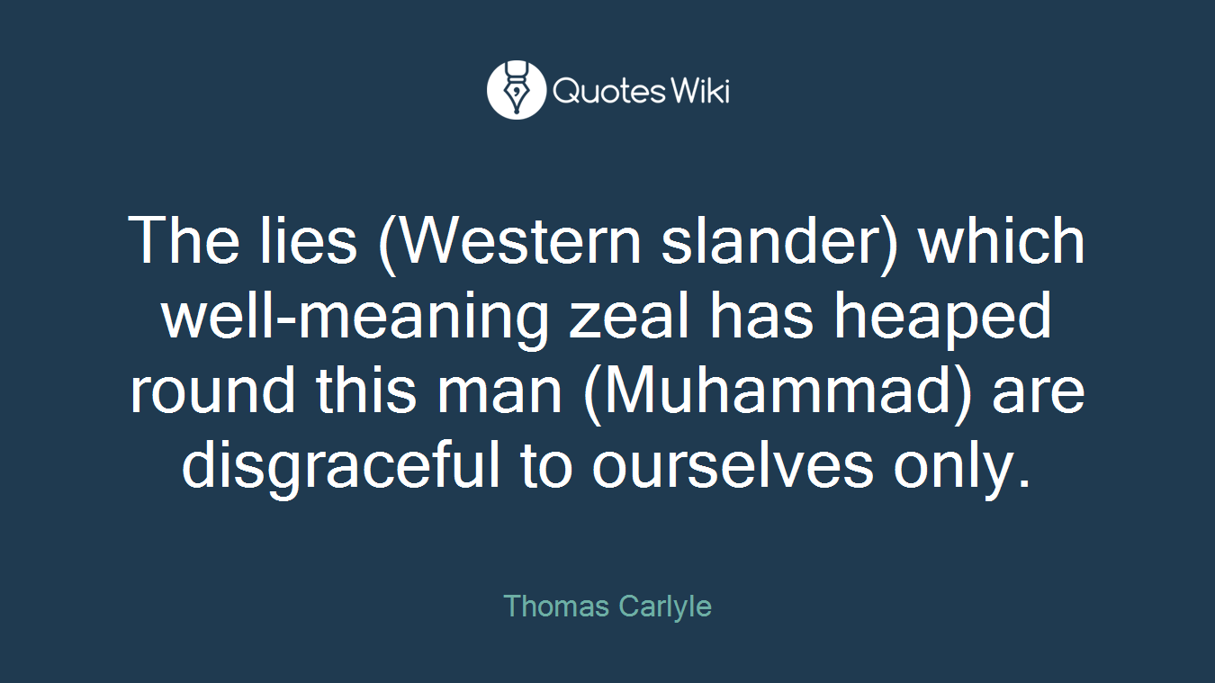 The lies (Western slander) which well-meaning zeal has heaped round this man (Muhammad) are disgraceful to ourselves only.
