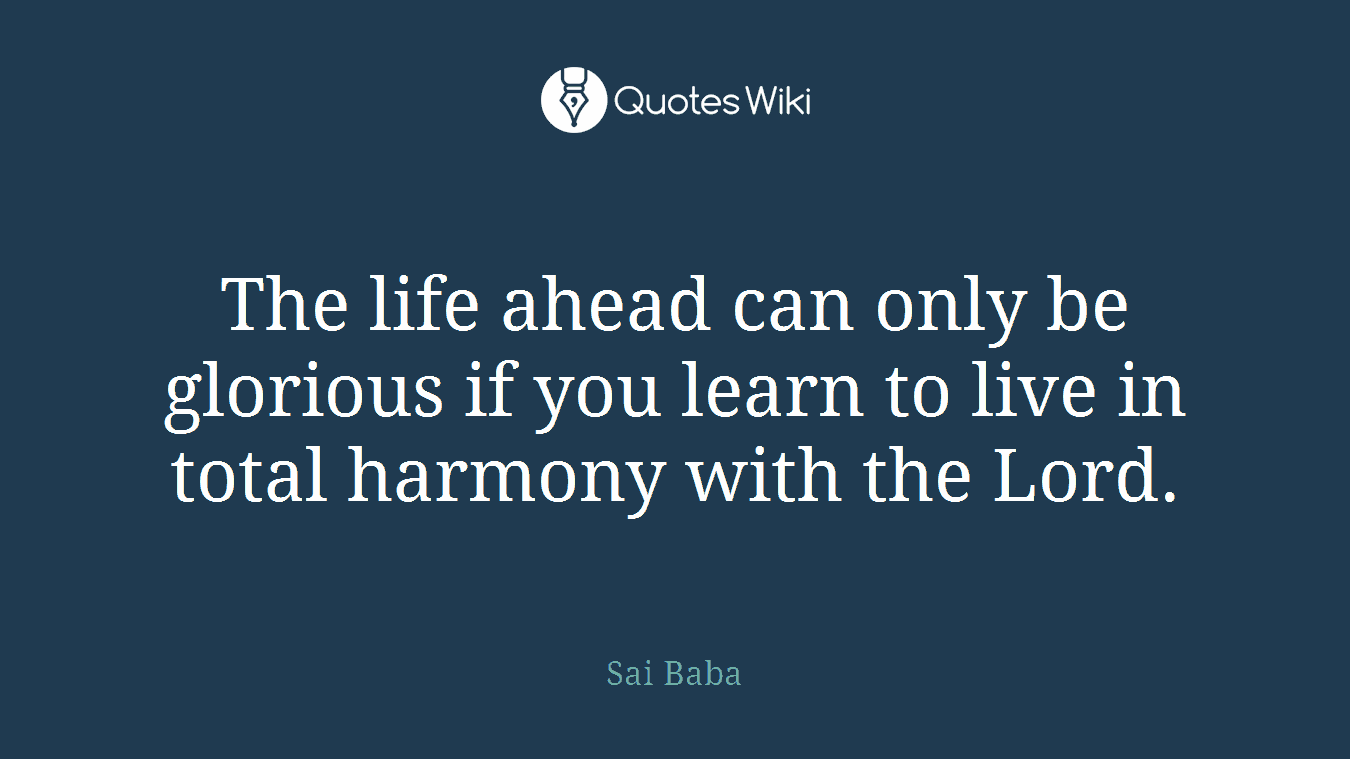 The life ahead can only be glorious if you learn to live in total harmony with the Lord.