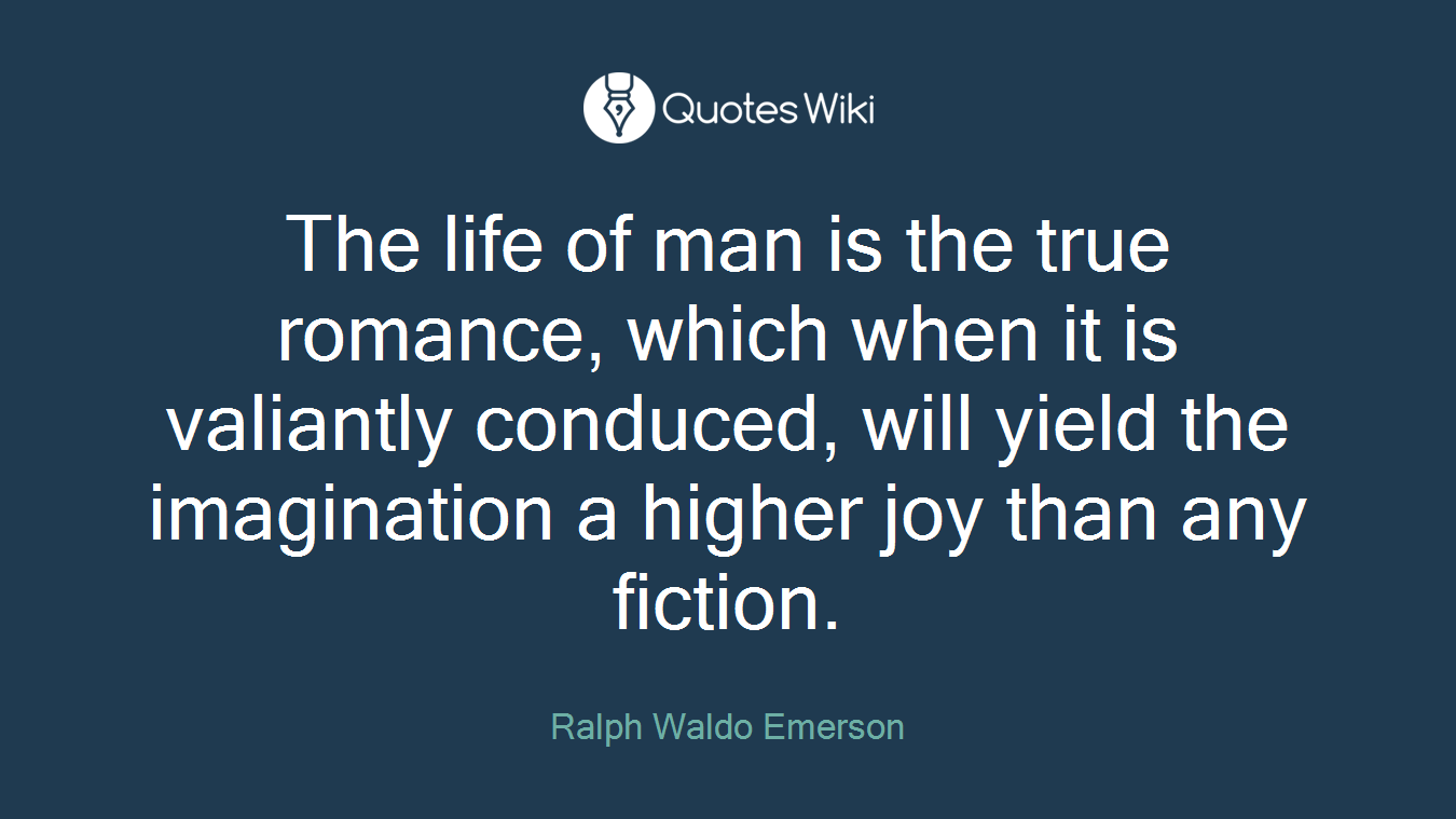 The life of man is the true romance, which when it is valiantly conduced, will yield the imagination a higher joy than any fiction.