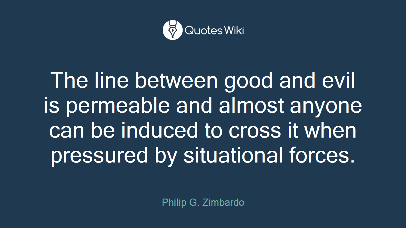 The line between good and evil is permeable and almost anyone can be induced to cross it when pressured by situational forces.