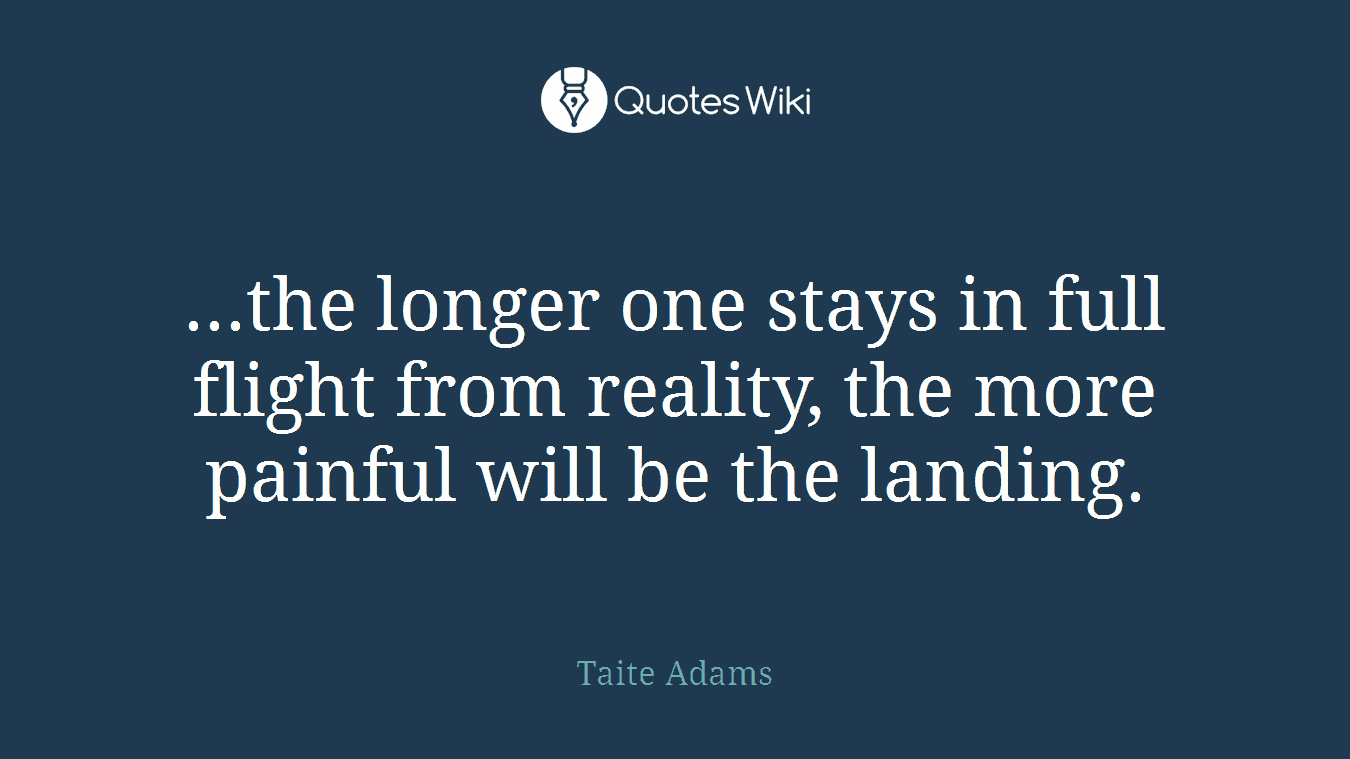 ...the longer one stays in full flight from reality, the more painful will be the landing.