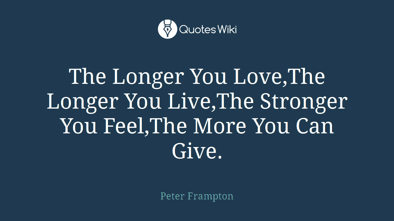 The Longer You Love,The Longer You Live,The Stronger You Feel,The More You Can Give.