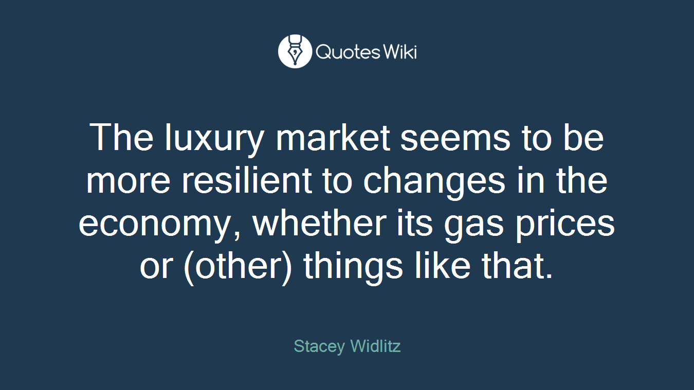 The luxury market seems to be more resilient to changes in the economy, whether its gas prices or (other) things like that.