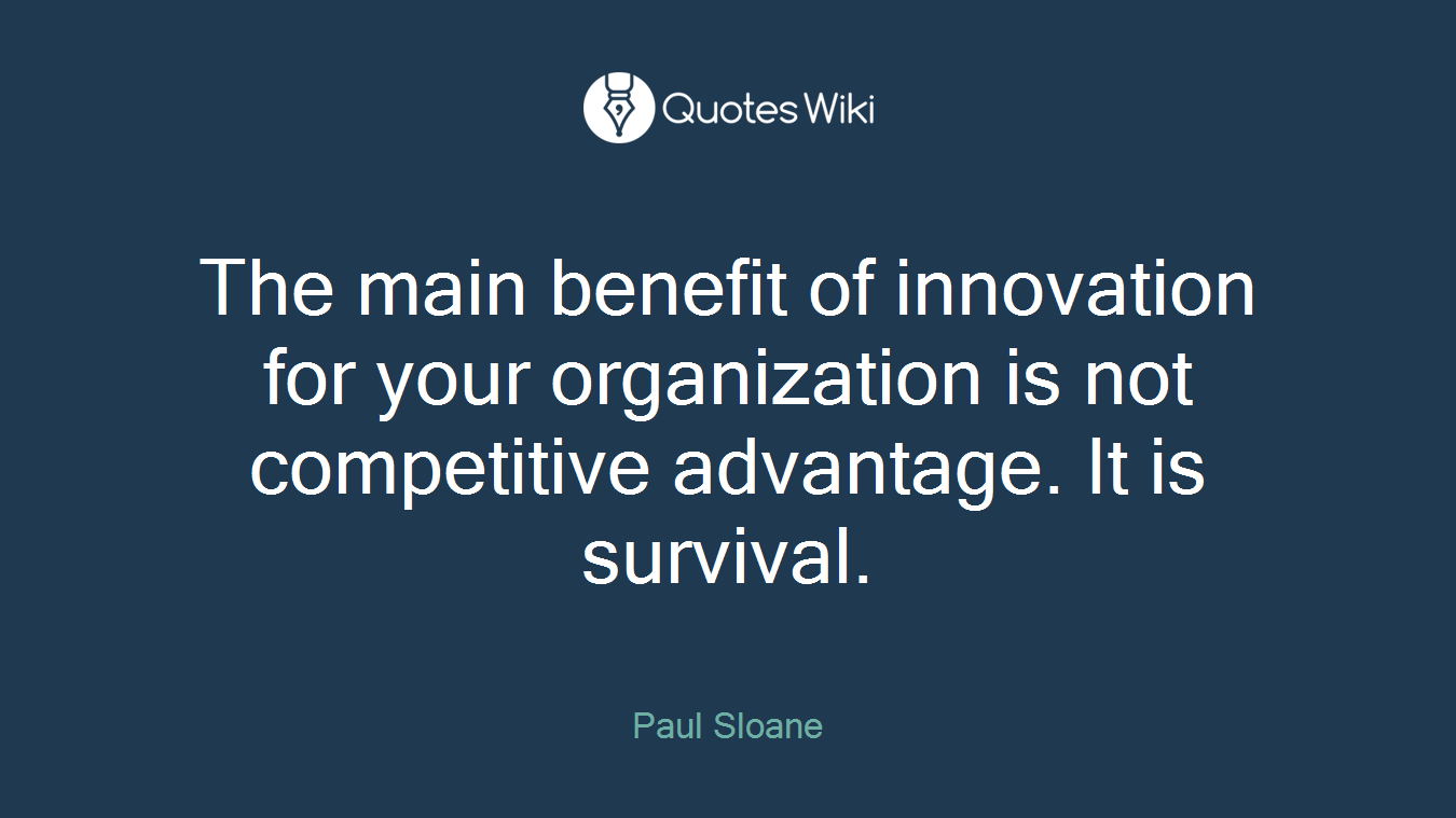 The main benefit of innovation for your organization is not competitive advantage. It is survival.
