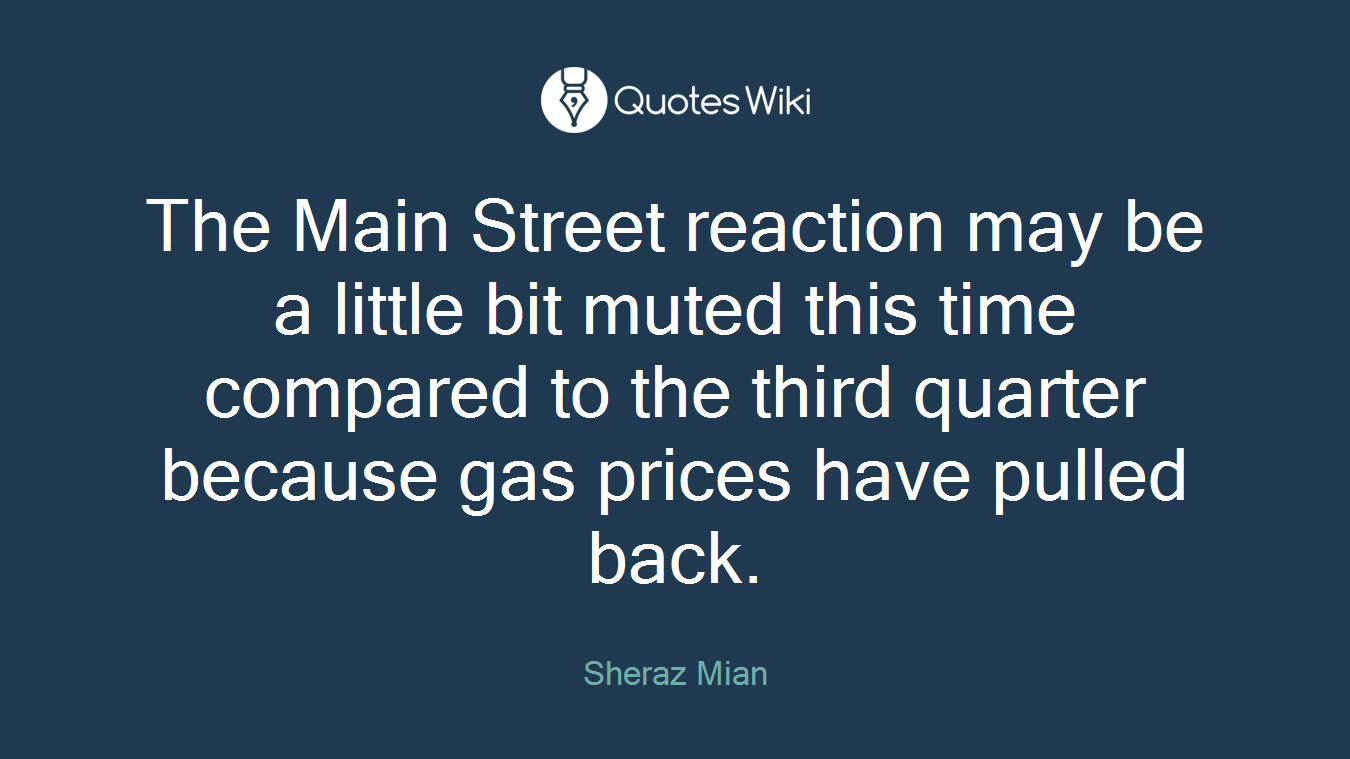 The Main Street reaction may be a little bit muted this time compared to the third quarter because gas prices have pulled back.