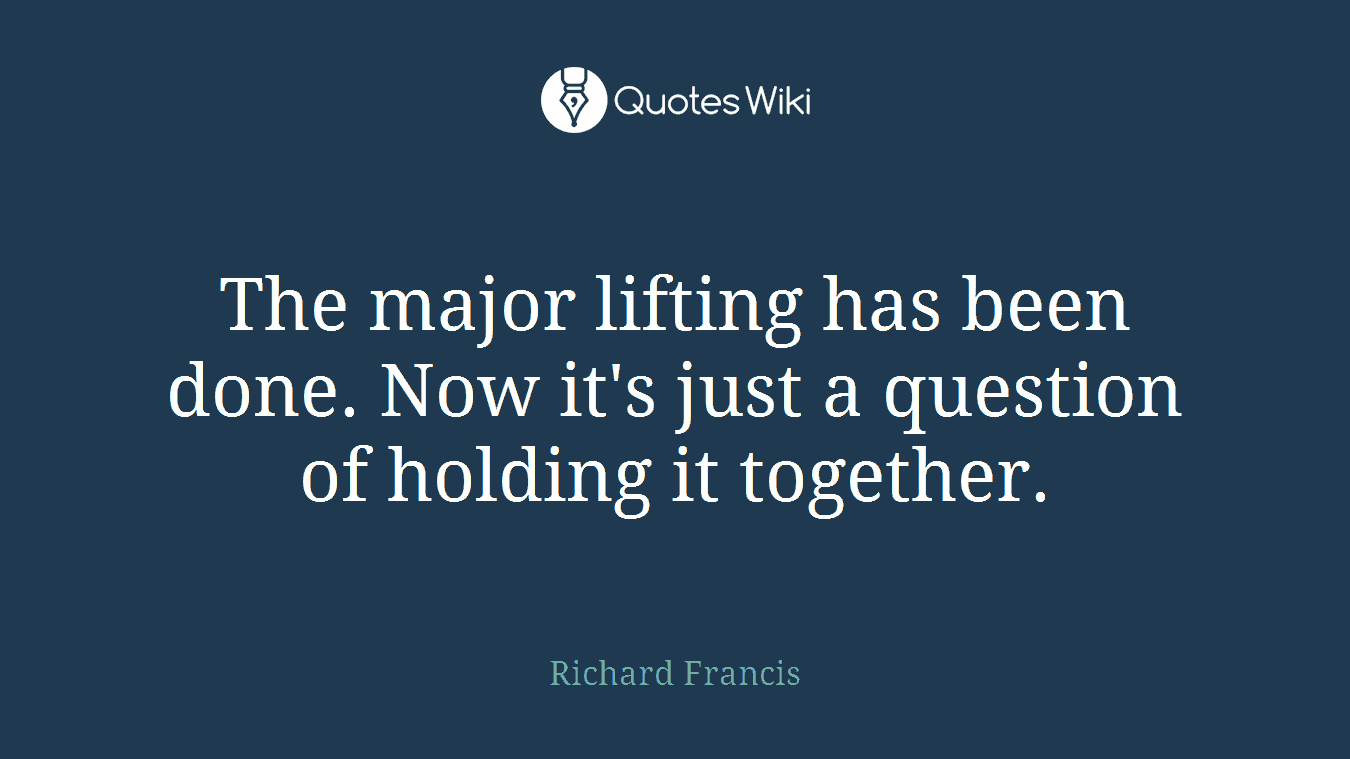 The major lifting has been done. Now it's just a question of holding it together.