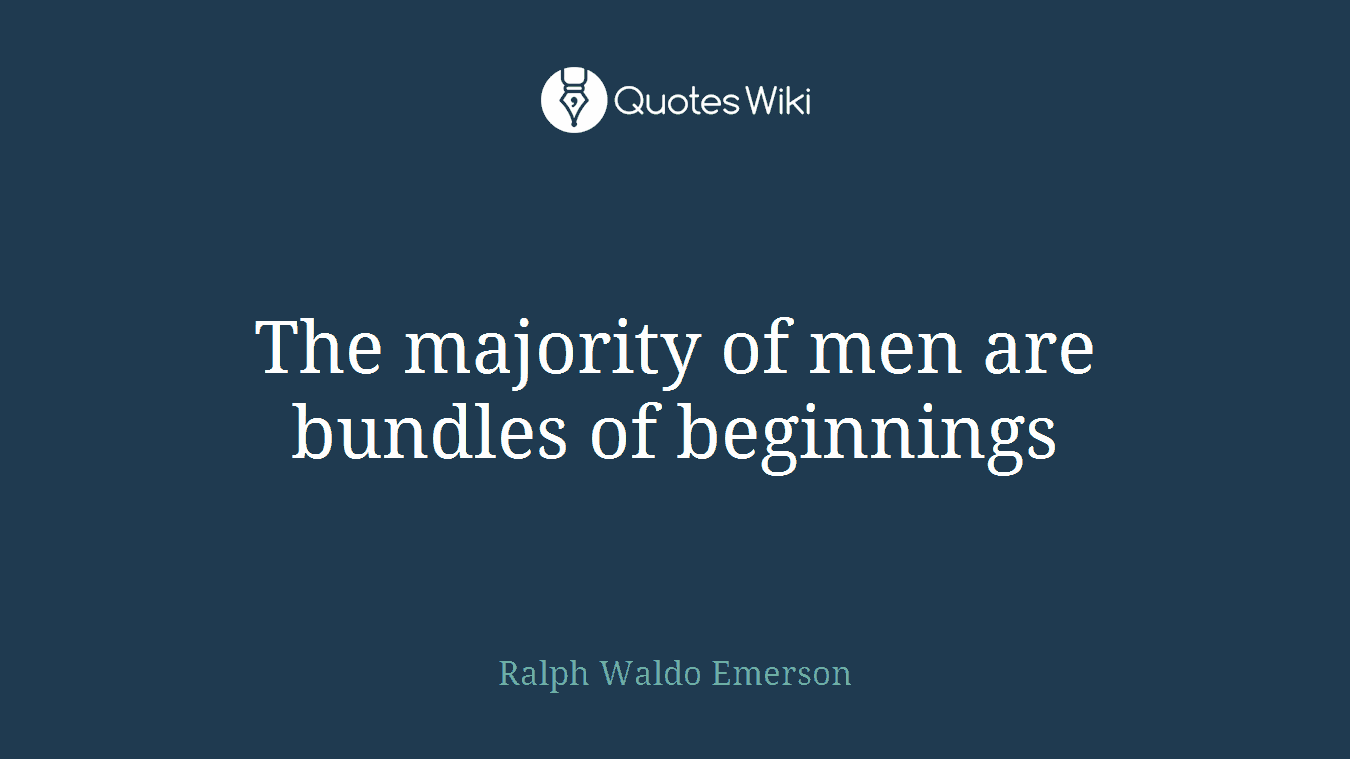 The majority of men are bundles of beginnings