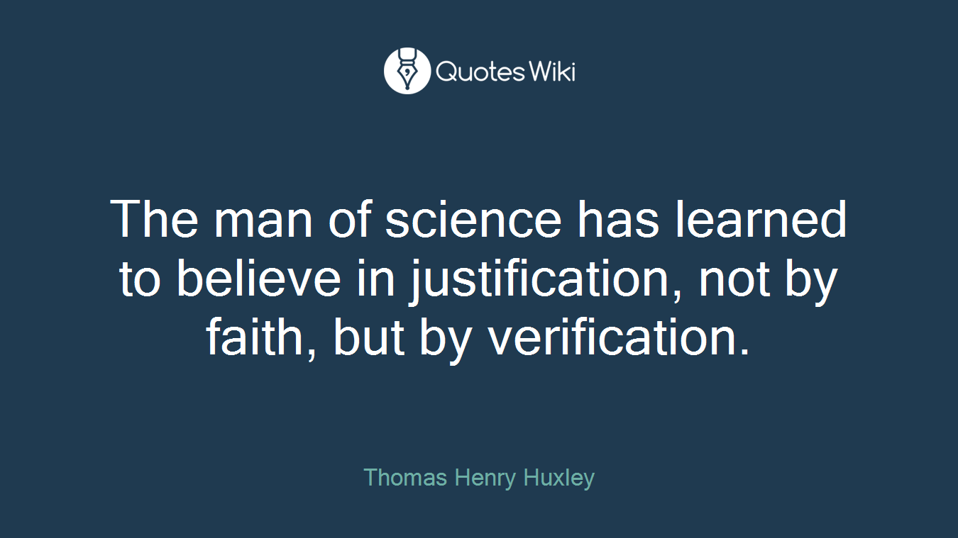 The man of science has learned to believe in justification, not by faith, but by verification.