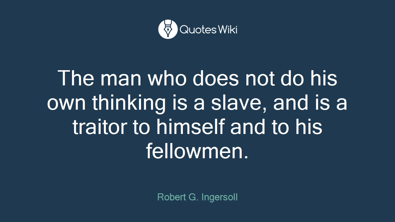 The man who does not do his own thinking is a slave, and is a traitor to himself and to his fellowmen.
