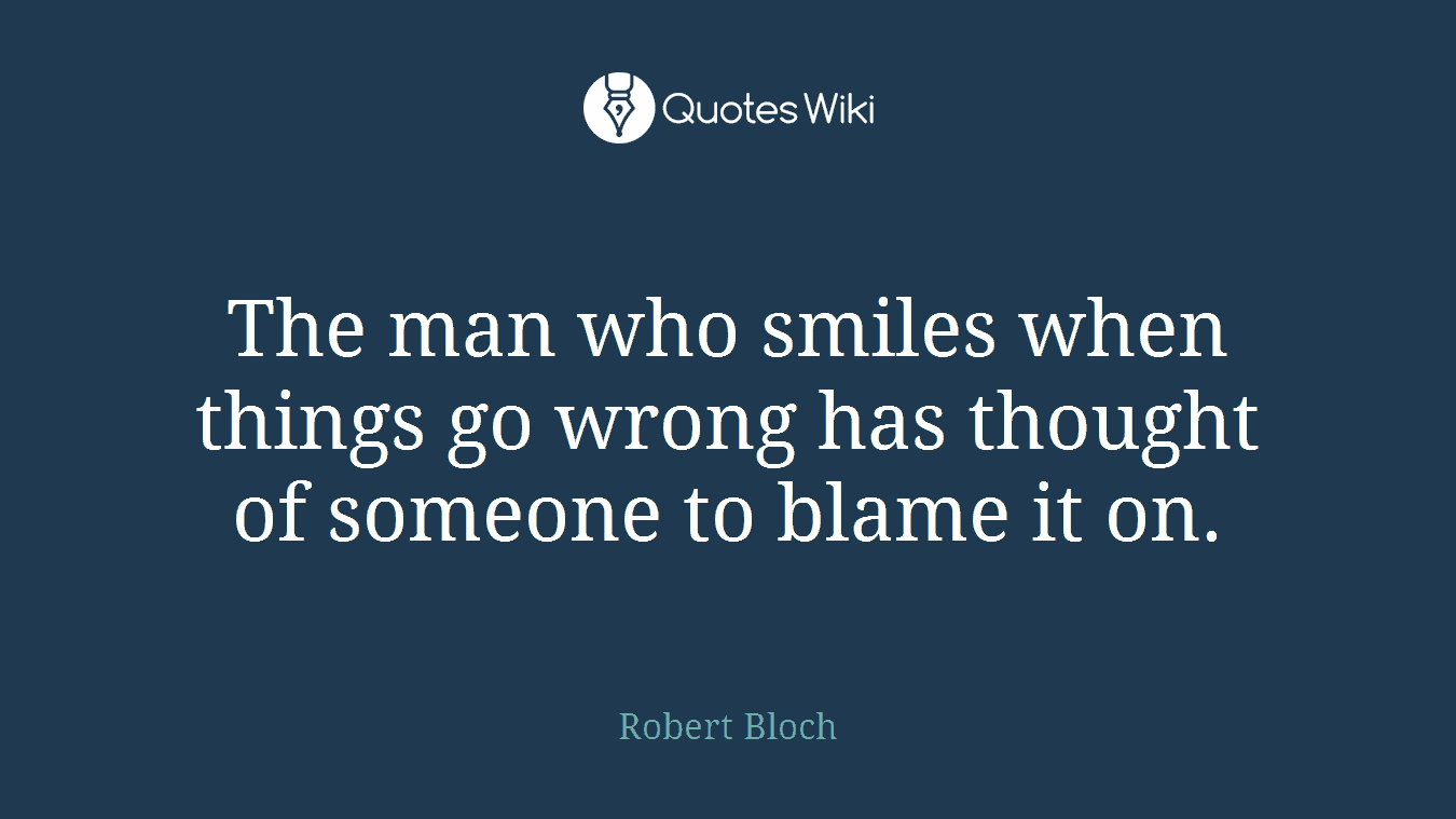 The man who smiles when things go wrong has thought of someone to blame it on.