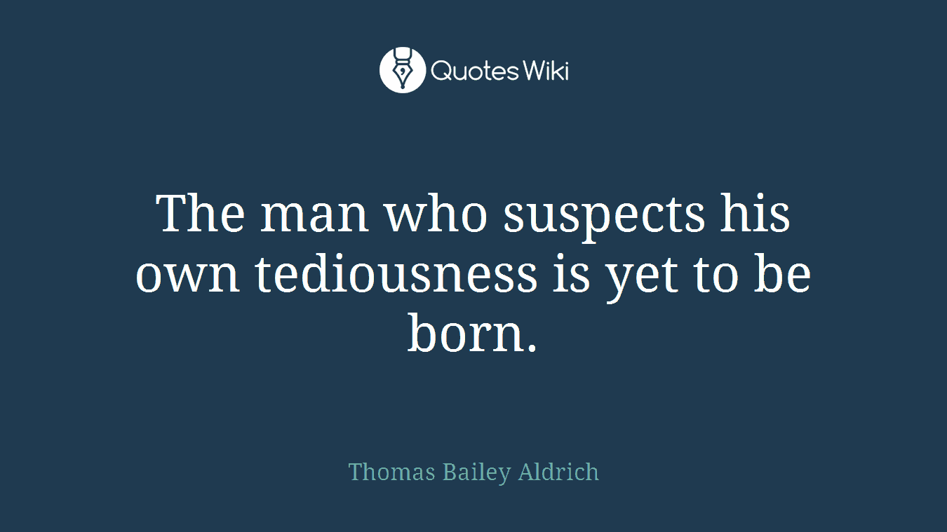 The man who suspects his own tediousness is yet to be born.