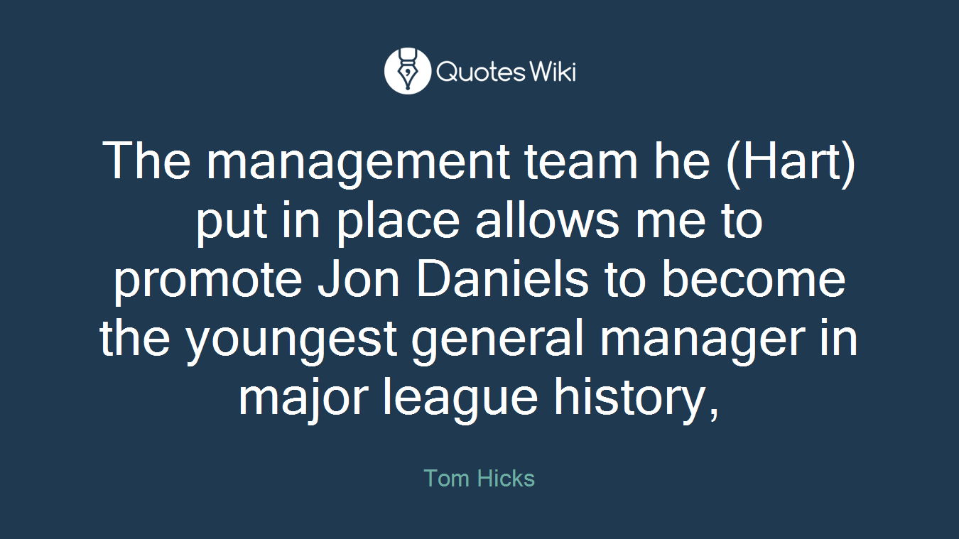 The management team he (Hart) put in place allows me to promote Jon Daniels to become the youngest general manager in major league history,