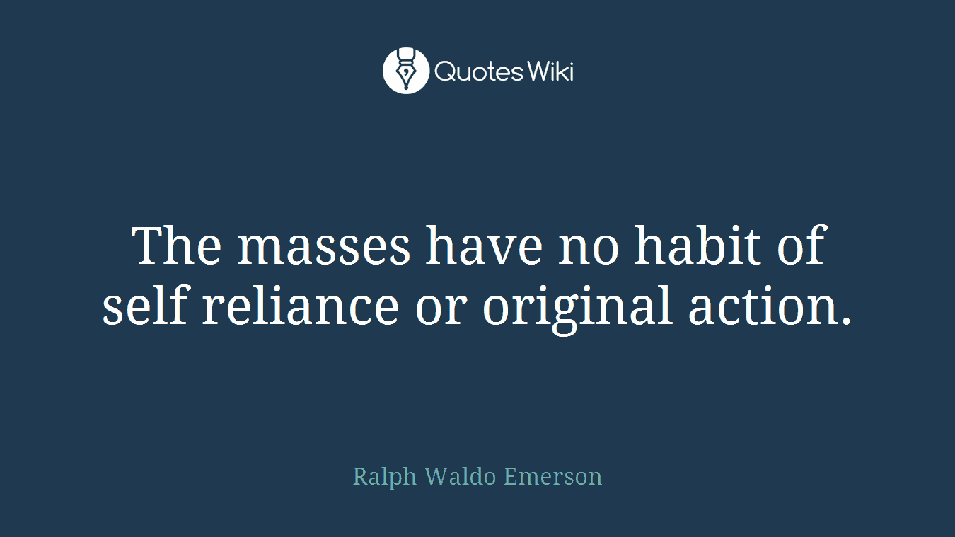 The masses have no habit of self reliance or original action.