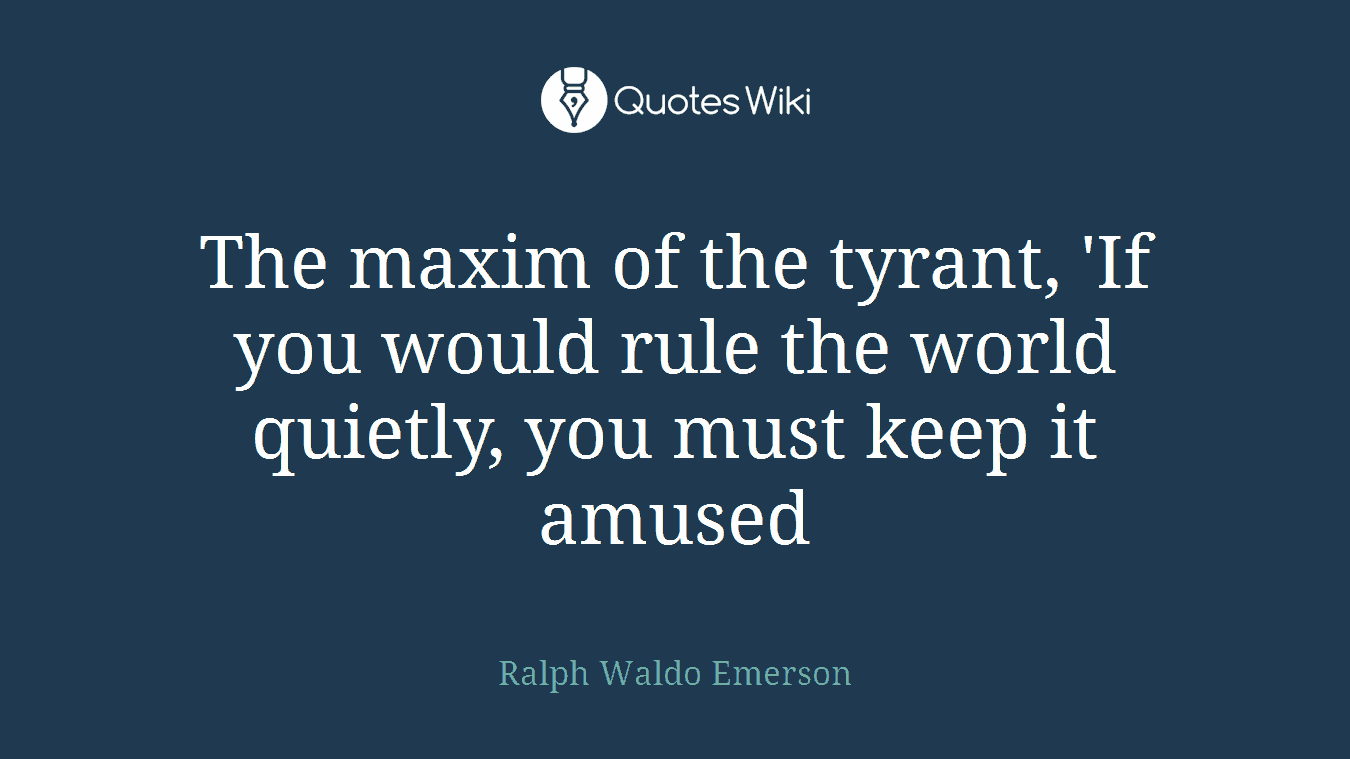 The maxim of the tyrant, 'If you would rule the world quietly, you must keep it amused