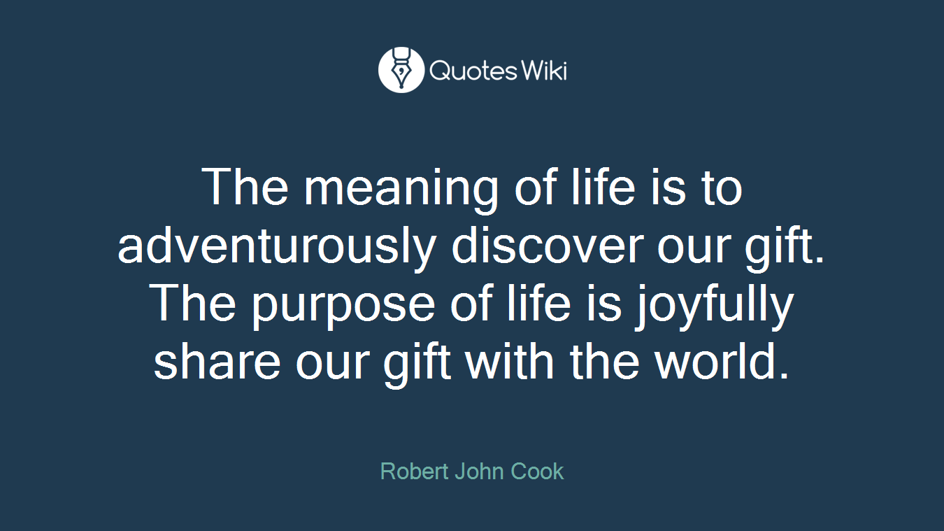 The meaning of life is to adventurously discover our gift. The purpose of life is joyfully share our gift with the world.