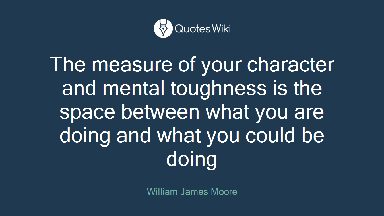 The measure of your character and mental toughness is the space between what you are doing and what you could be doing