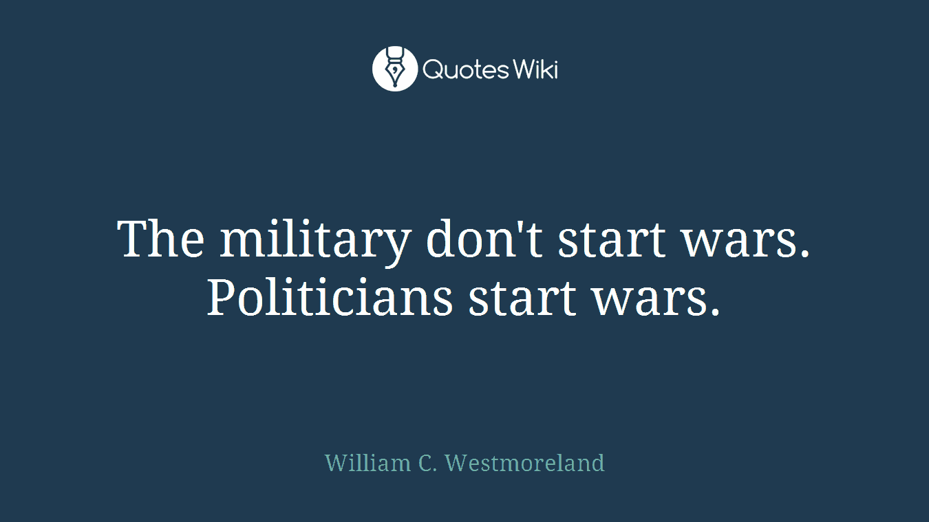 The military don't start wars. Politicians start wars.