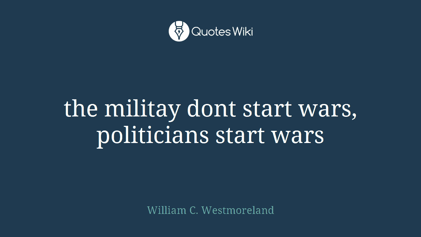 the militay dont start wars, politicians start wars