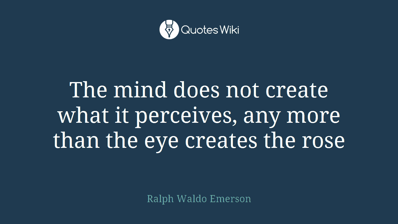 The mind does not create what it perceives, any more than the eye creates the rose