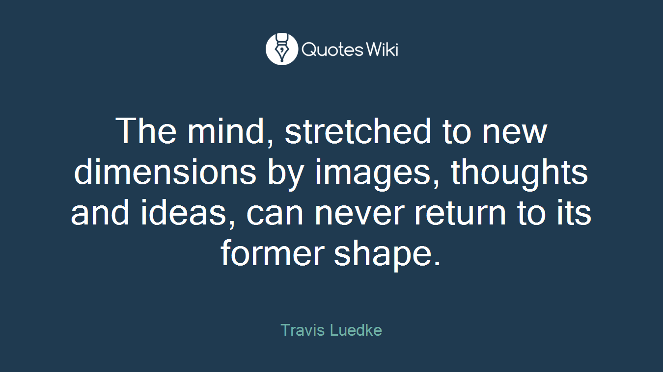 The mind, stretched to new dimensions by images, thoughts and ideas, can never return to its former shape.