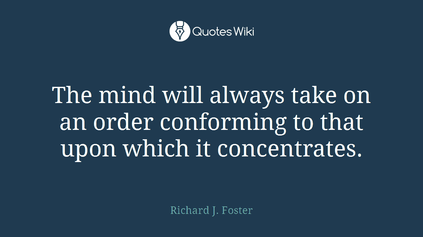 The mind will always take on an order conforming to that upon which it concentrates.