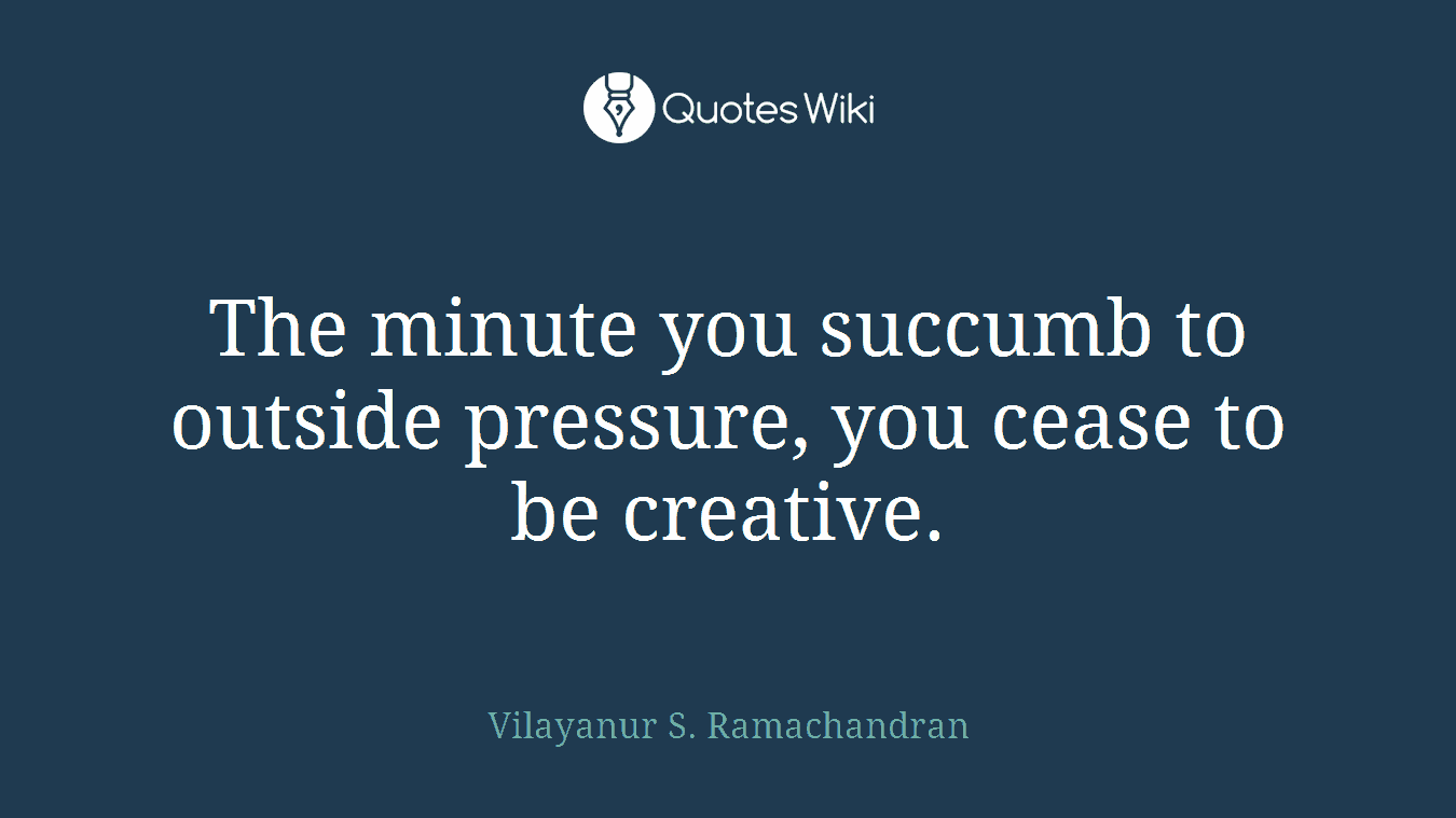 The minute you succumb to outside pressure, you cease to be creative.