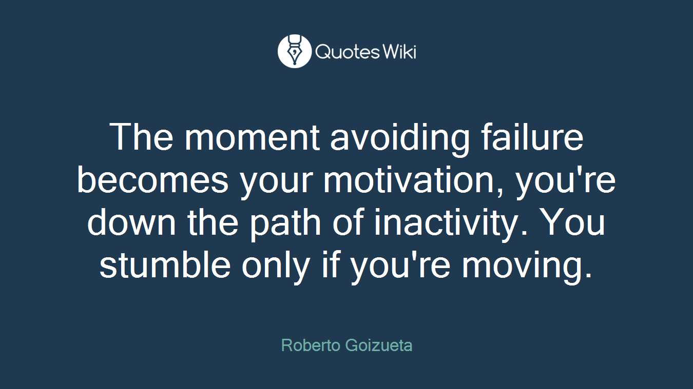 The moment avoiding failure becomes your motivation, you're down the path of inactivity. You stumble only if you're moving.