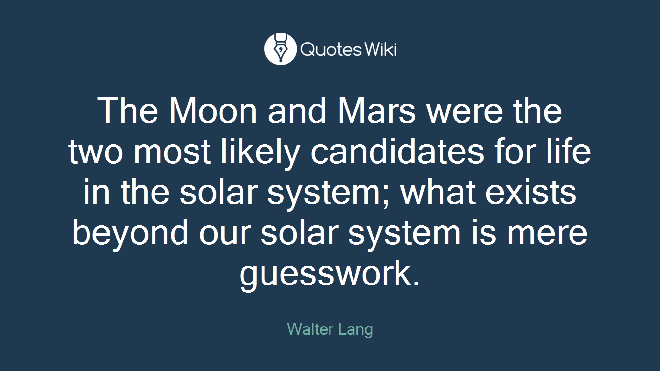 The Moon and Mars were the two most likely candidates for life in the solar system; what exists beyond our solar system is mere guesswork.