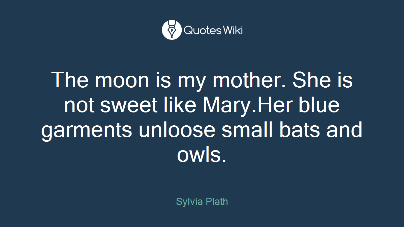 The moon is my mother. She is not sweet like Mary.Her blue garments unloose small bats and owls.