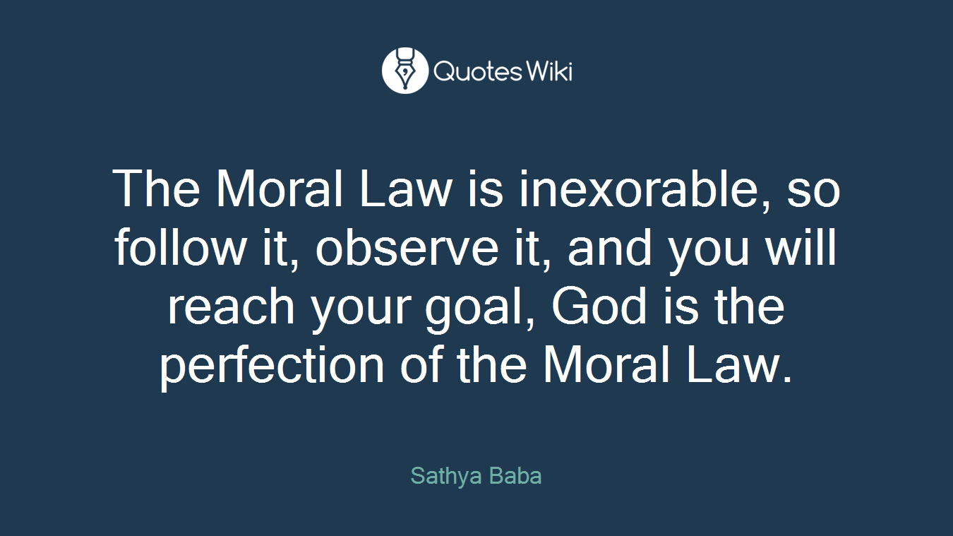 The Moral Law is inexorable, so follow it, observe it, and you will reach your goal, God is the perfection of the Moral Law.