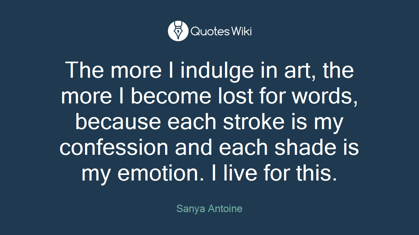 The more I indulge in art, the more I become lost for words, because each stroke is my confession and each shade is my emotion. I live for this.